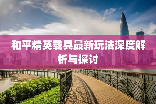 和平精英载具最新玩法深度解析与探讨