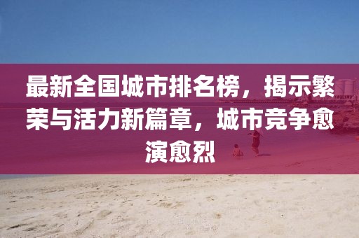 最新全国城市排名榜，揭示繁荣与活力新篇章，城市竞争愈演愈烈
