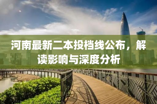 河南最新二本投档线公布，解读影响与深度分析