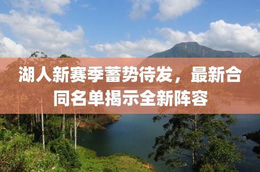 湖人新赛季蓄势待发，最新合同名单揭示全新阵容