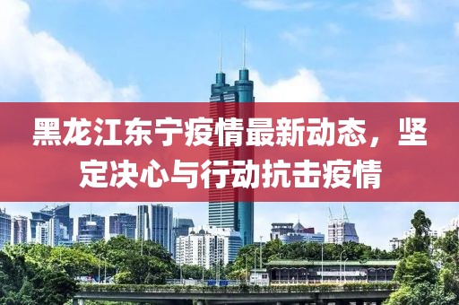 黑龙江东宁疫情最新动态，坚定决心与行动抗击疫情