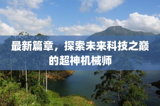 最新篇章，探索未来科技之巅的超神机械师