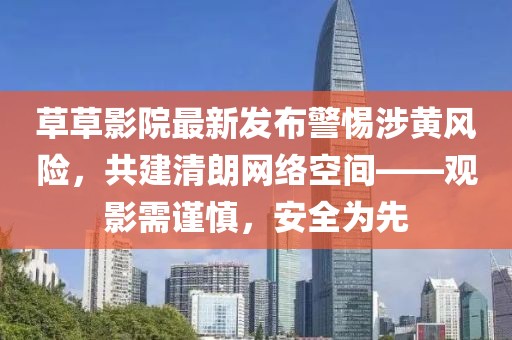 草草影院最新发布警惕涉黄风险，共建清朗网络空间——观影需谨慎，安全为先