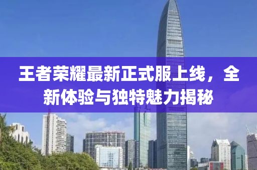 王者荣耀最新正式服上线，全新体验与独特魅力揭秘