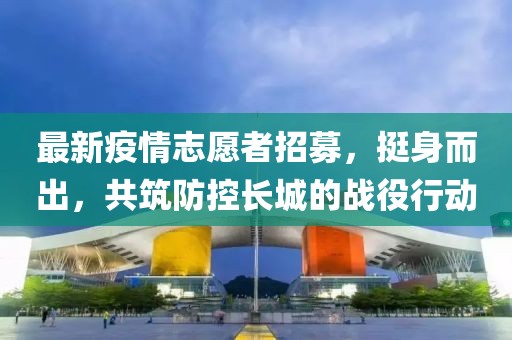 最新疫情志愿者招募，挺身而出，共筑防控长城的战役行动