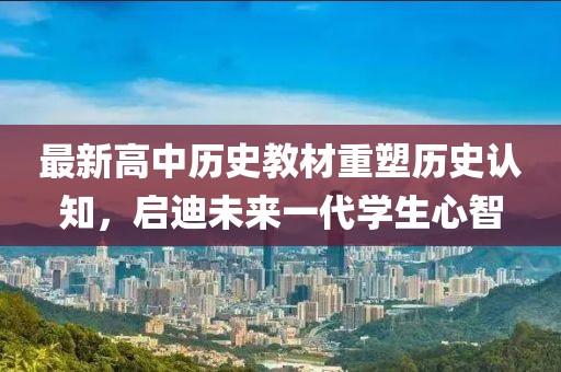 最新高中历史教材重塑历史认知，启迪未来一代学生心智