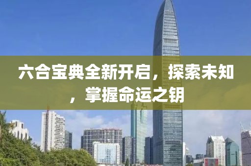 六合宝典全新开启，探索未知，掌握命运之钥