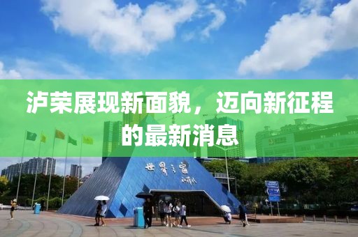 泸荣展现新面貌，迈向新征程的最新消息