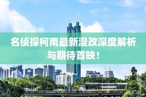 名侦探柯南最新漫改深度解析与期待首映！