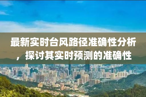 最新实时台风路径准确性分析，探讨其实时预测的准确性