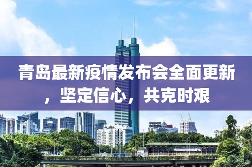 青岛最新疫情发布会全面更新，坚定信心，共克时艰