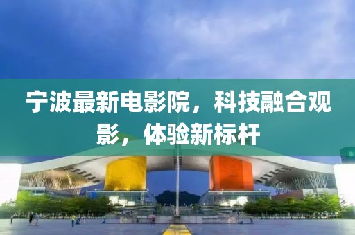 宁波最新电影院，科技融合观影，体验新标杆