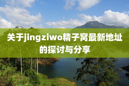 关于jingziwo精子窝最新地址的探讨与分享