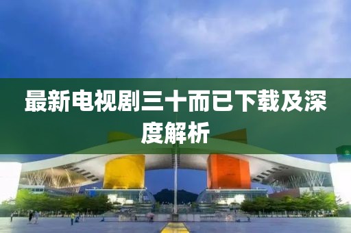 最新电视剧三十而已下载及深度解析