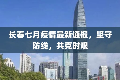 长春七月疫情最新通报，坚守防线，共克时艰