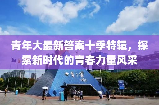 青年大最新答案十季特辑，探索新时代的青春力量风采