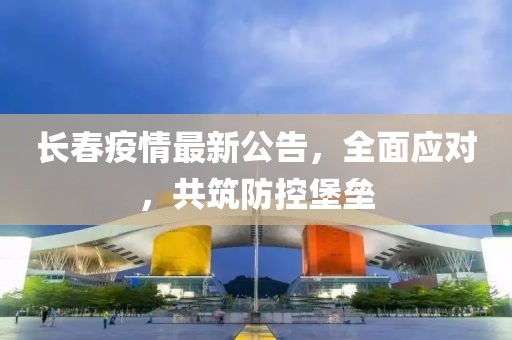 长春疫情最新公告，全面应对，共筑防控堡垒