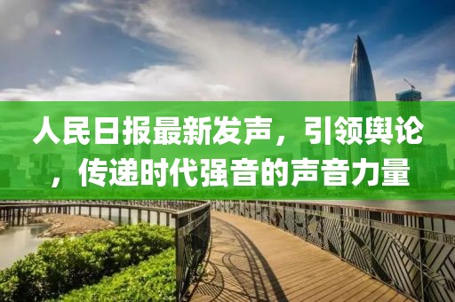 人民日报最新发声，引领舆论，传递时代强音的声音力量