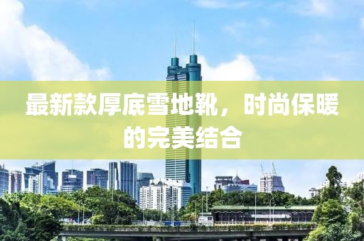 最新款厚底雪地靴，时尚保暖的完美结合