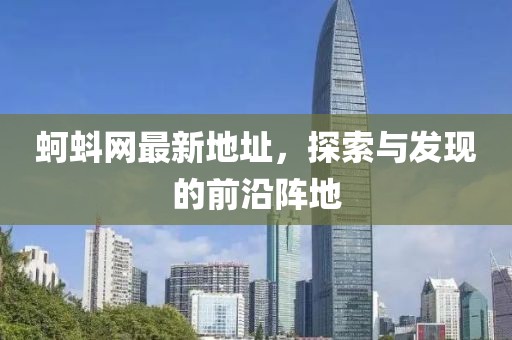 蚵蚪网最新地址，探索与发现的前沿阵地
