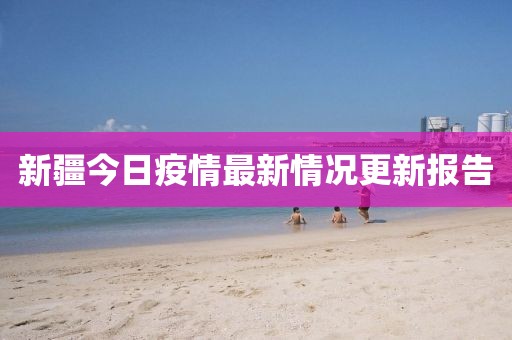 新疆今日疫情最新情况更新报告