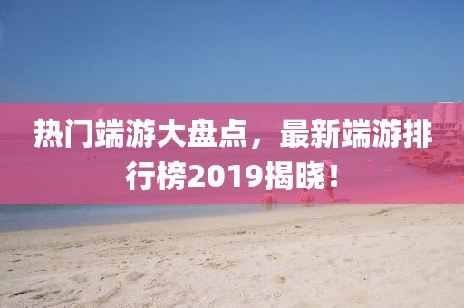 热门端游大盘点，最新端游排行榜2019揭晓！