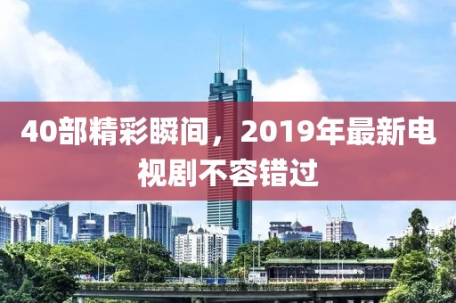 40部精彩瞬间，2019年最新电视剧不容错过