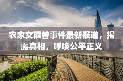 农家女顶替事件最新报道，揭露真相，呼唤公平正义