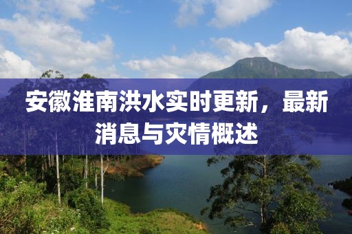安徽淮南洪水实时更新，最新消息与灾情概述