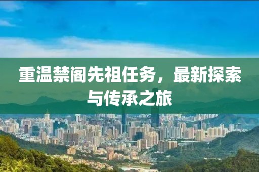 重温禁阁先祖任务，最新探索与传承之旅