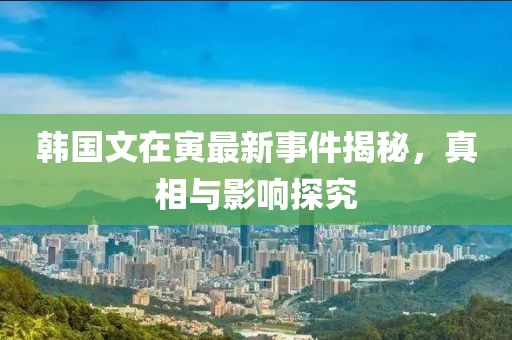 韩国文在寅最新事件揭秘，真相与影响探究