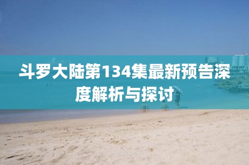 斗罗大陆第134集最新预告深度解析与探讨