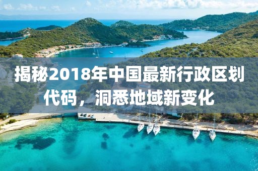 揭秘2018年中国最新行政区划代码，洞悉地域新变化