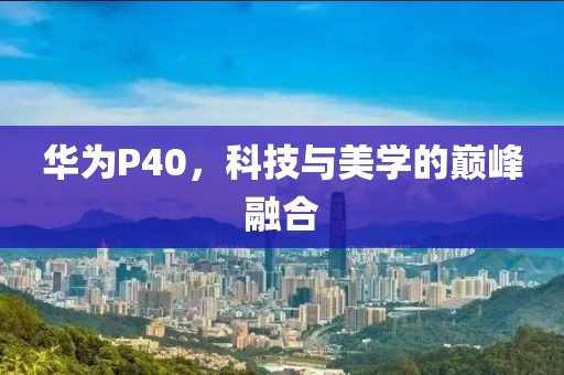 华为P40，科技与美学的巅峰融合