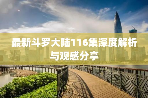 最新斗罗大陆116集深度解析与观感分享