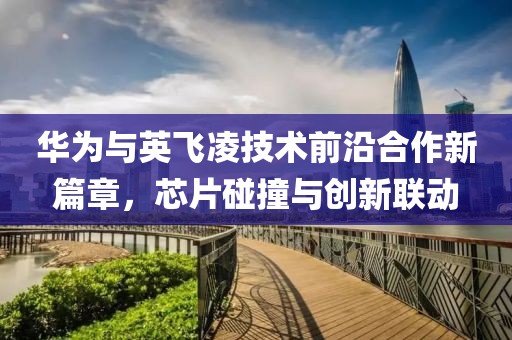 华为与英飞凌技术前沿合作新篇章，芯片碰撞与创新联动
