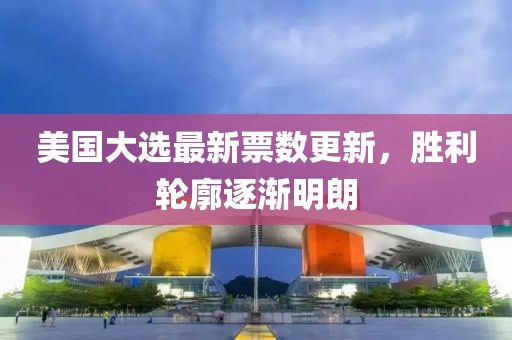 美国大选最新票数更新，胜利轮廓逐渐明朗