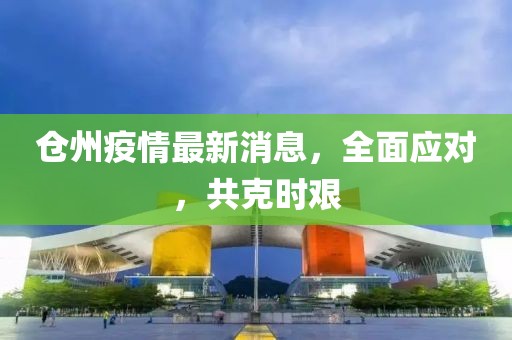 仓州疫情最新消息，全面应对，共克时艰