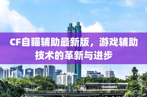 CF自瞄辅助最新版，游戏辅助技术的革新与进步