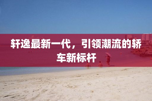轩逸最新一代，引领潮流的轿车新标杆