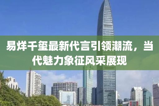 易烊千玺最新代言引领潮流，当代魅力象征风采展现
