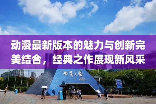 动漫最新版本的魅力与创新完美结合，经典之作展现新风采