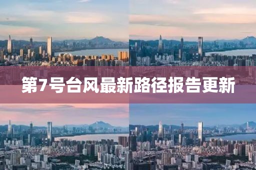 第7号台风最新路径报告更新