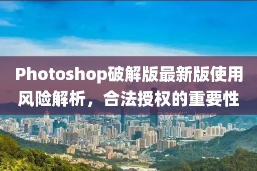 Photoshop破解版最新版使用风险解析，合法授权的重要性