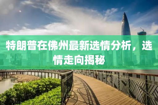 特朗普在佛州最新选情分析，选情走向揭秘