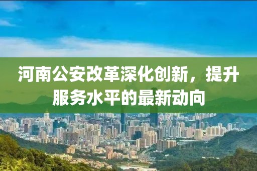 河南公安改革深化创新，提升服务水平的最新动向