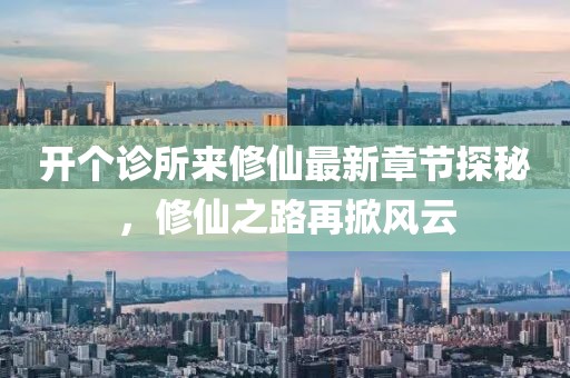 开个诊所来修仙最新章节探秘，修仙之路再掀风云