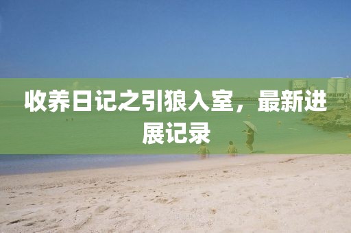 收养日记之引狼入室，最新进展记录