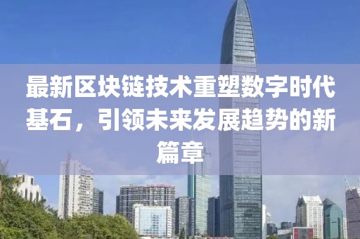 最新区块链技术重塑数字时代基石，引领未来发展趋势的新篇章