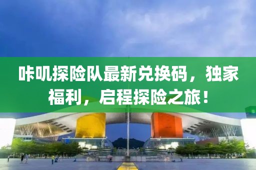 咔叽探险队最新兑换码，独家福利，启程探险之旅！